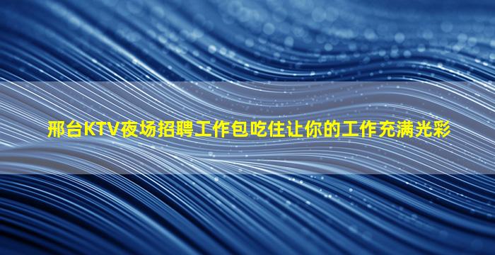 邢台KTV夜场招聘工作包吃住让你的工作充满光彩