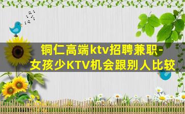 铜仁高端ktv招聘兼职-女孩少KTV机会跟别人比较