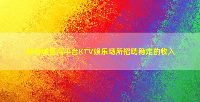 长春城区高平台KTV娱乐场所招聘稳定的收入